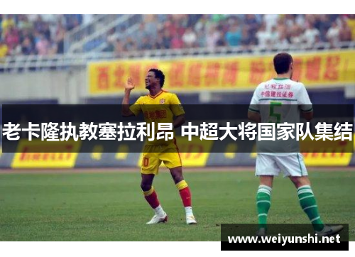 老卡隆执教塞拉利昂 中超大将国家队集结