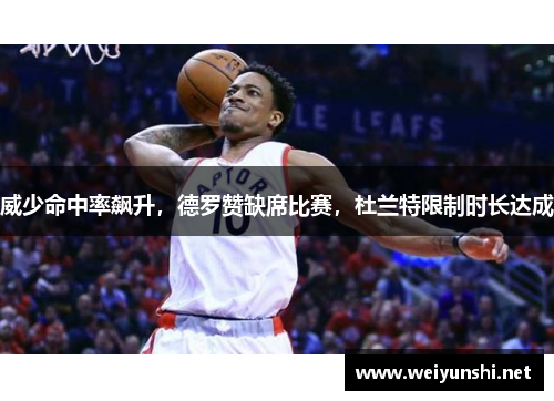 威少命中率飙升，德罗赞缺席比赛，杜兰特限制时长达成